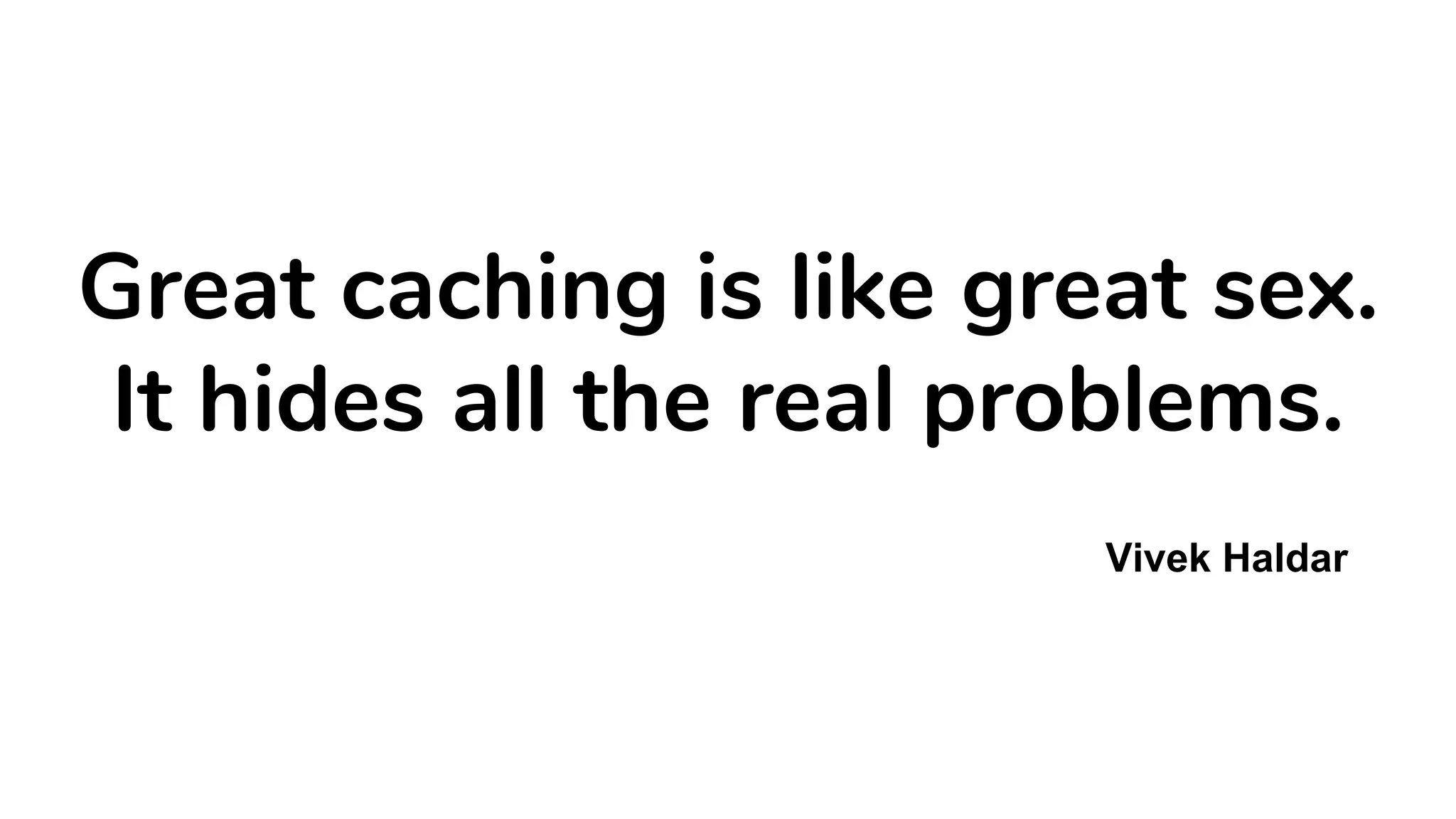 Great caching is like great sex.
It hides all the real problems.
Vivek Haldar
 