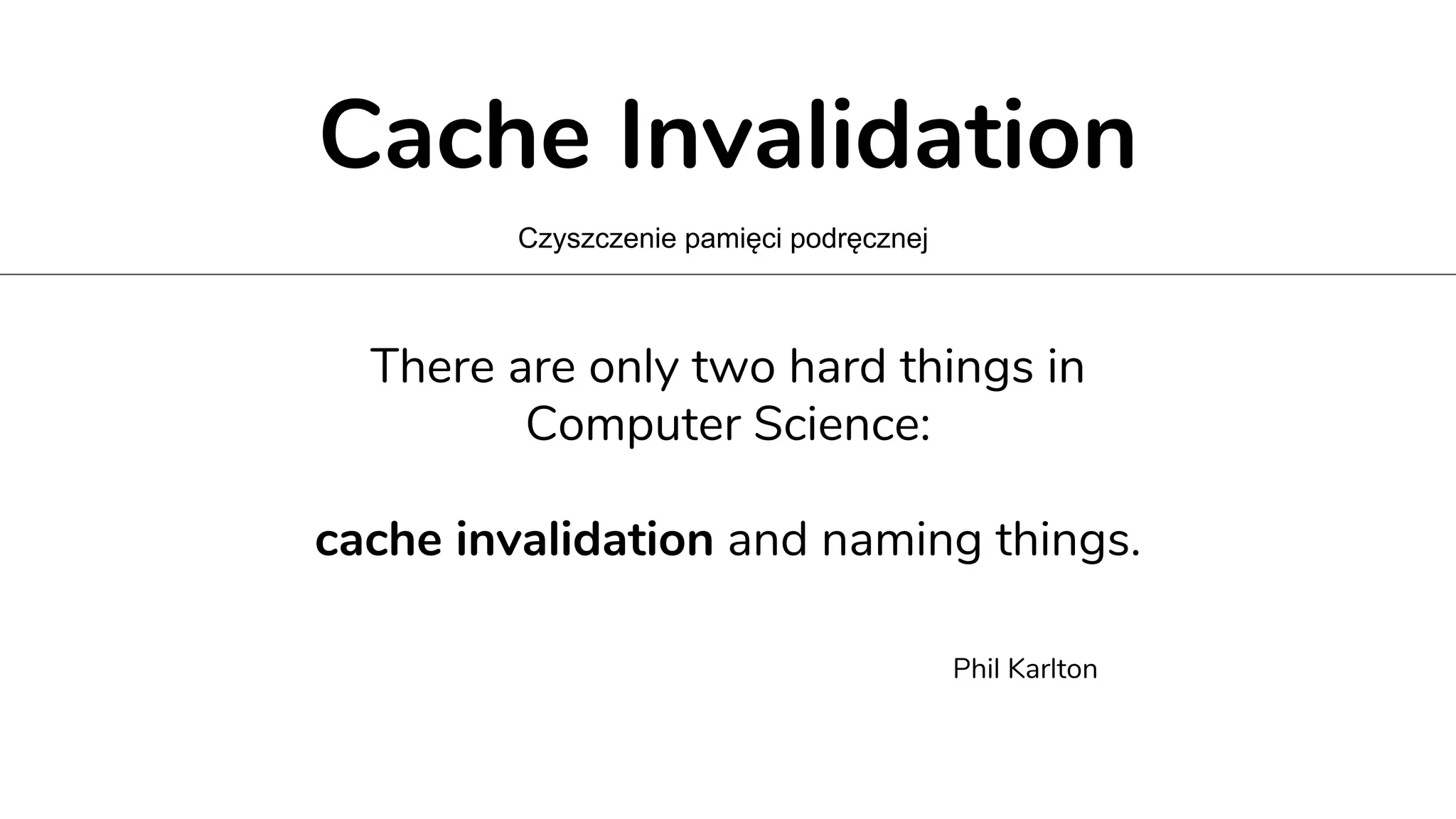 Cache Invalidation
Czyszczenie pamięci podręcznej
There are only two hard things in
Computer Science:
cache invalidation and naming things.
Phil Karlton
 