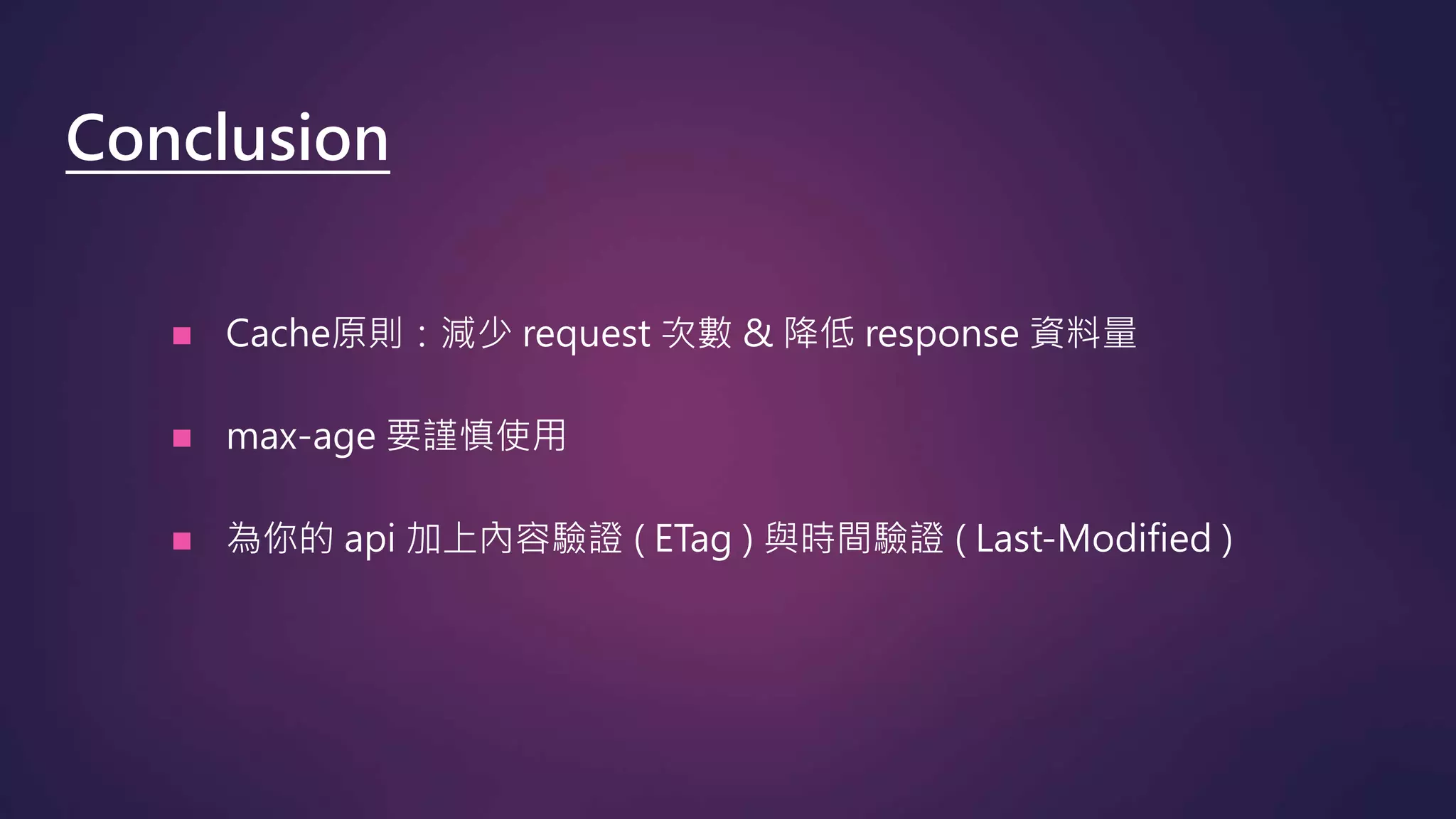  Cache原則：減少 request 次數 & 降低 response 資料量
 max-age 要謹慎使用
 為你的 api 加上內容驗證 ( ETag ) 與時間驗證 ( Last-Modified )
Conclusion
 