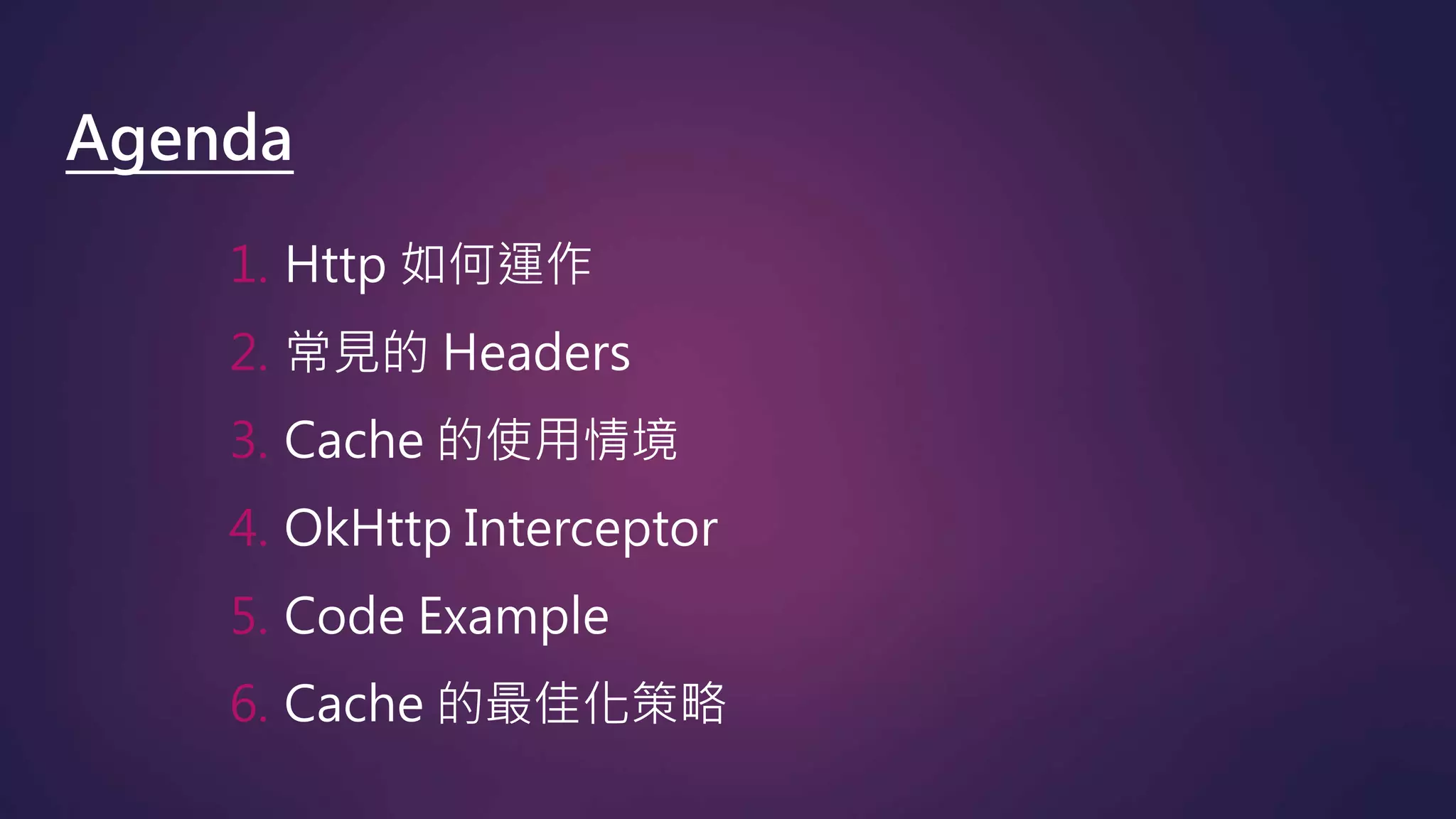Agenda
1. Http 如何運作
2. 常見的 Headers
3. Cache 的使用情境
4. OkHttp Interceptor
5. Code Example
6. Cache 的最佳化策略
 