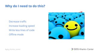 #gdg_kharkiv_center
Why do I need to do this?
• Decrease traffic
• Increase loading speed
• Write less lines of code
• Offline mode
 