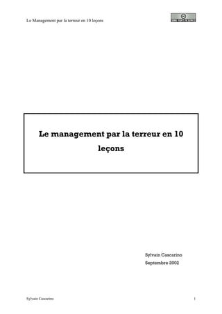 Le Management par la terreur en 10 leçons




       Le management par la terreur en 10
                                      leçons




                                               Sylvain Cascarino
                                               Septembre 2002




Sylvain Cascarino                                                  1
 