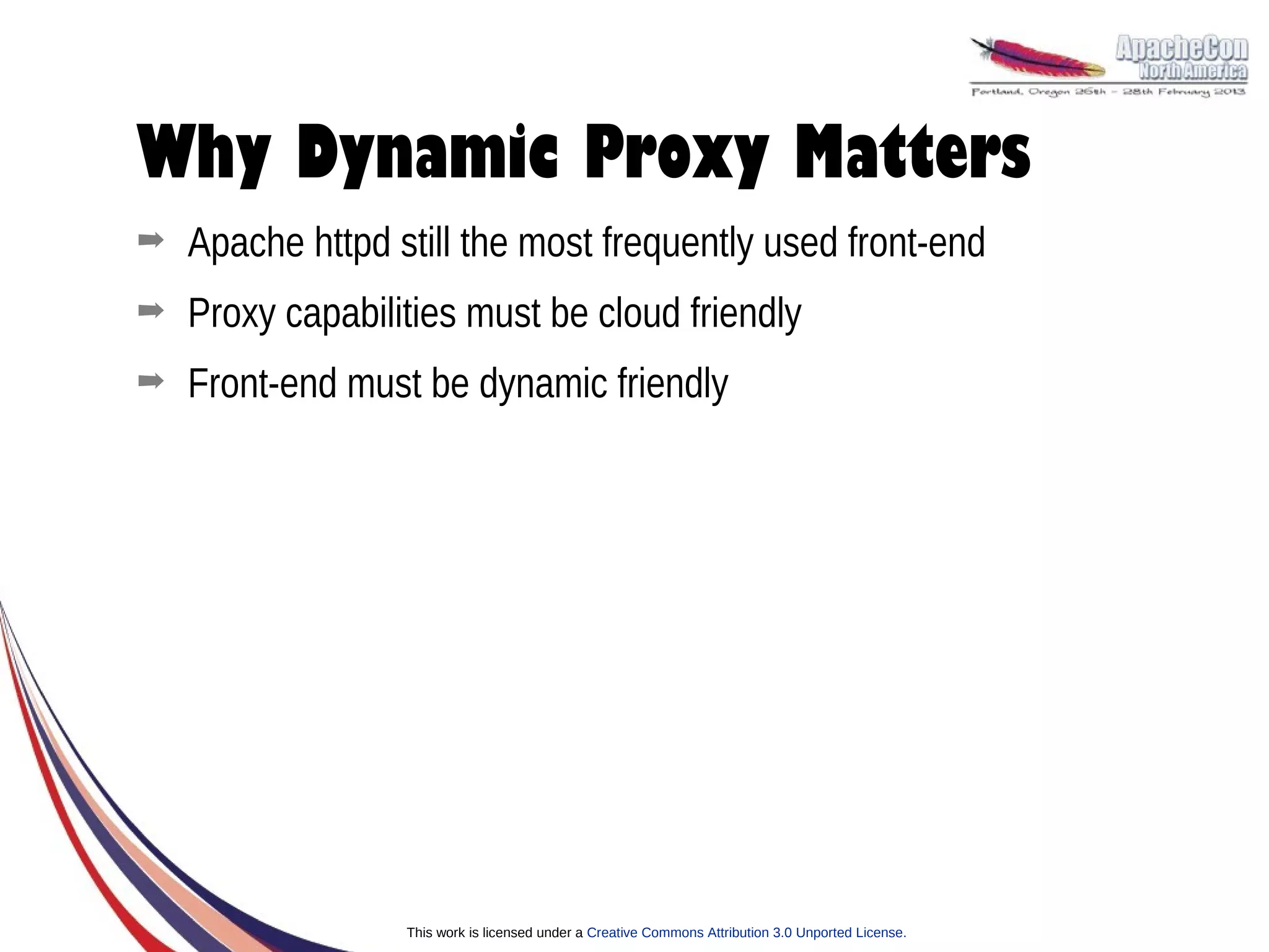 Why Dynamic Proxy Matters
➡   Apache httpd still the most frequently used front-end
➡   Proxy capabilities must be cloud friendly
➡   Front-end must be dynamic friendly




                  This work is licensed under a Creative Commons Attribution 3.0 Unported License.
 