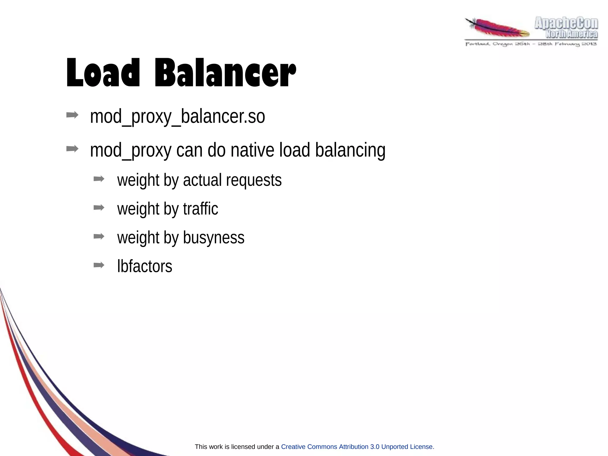 Load Balancer
➡   mod_proxy_balancer.so
➡   mod_proxy can do native load balancing
    ➡   weight by actual requests
    ➡   weight by traffic
    ➡   weight by busyness
    ➡   lbfactors




                     This work is licensed under a Creative Commons Attribution 3.0 Unported License.
 