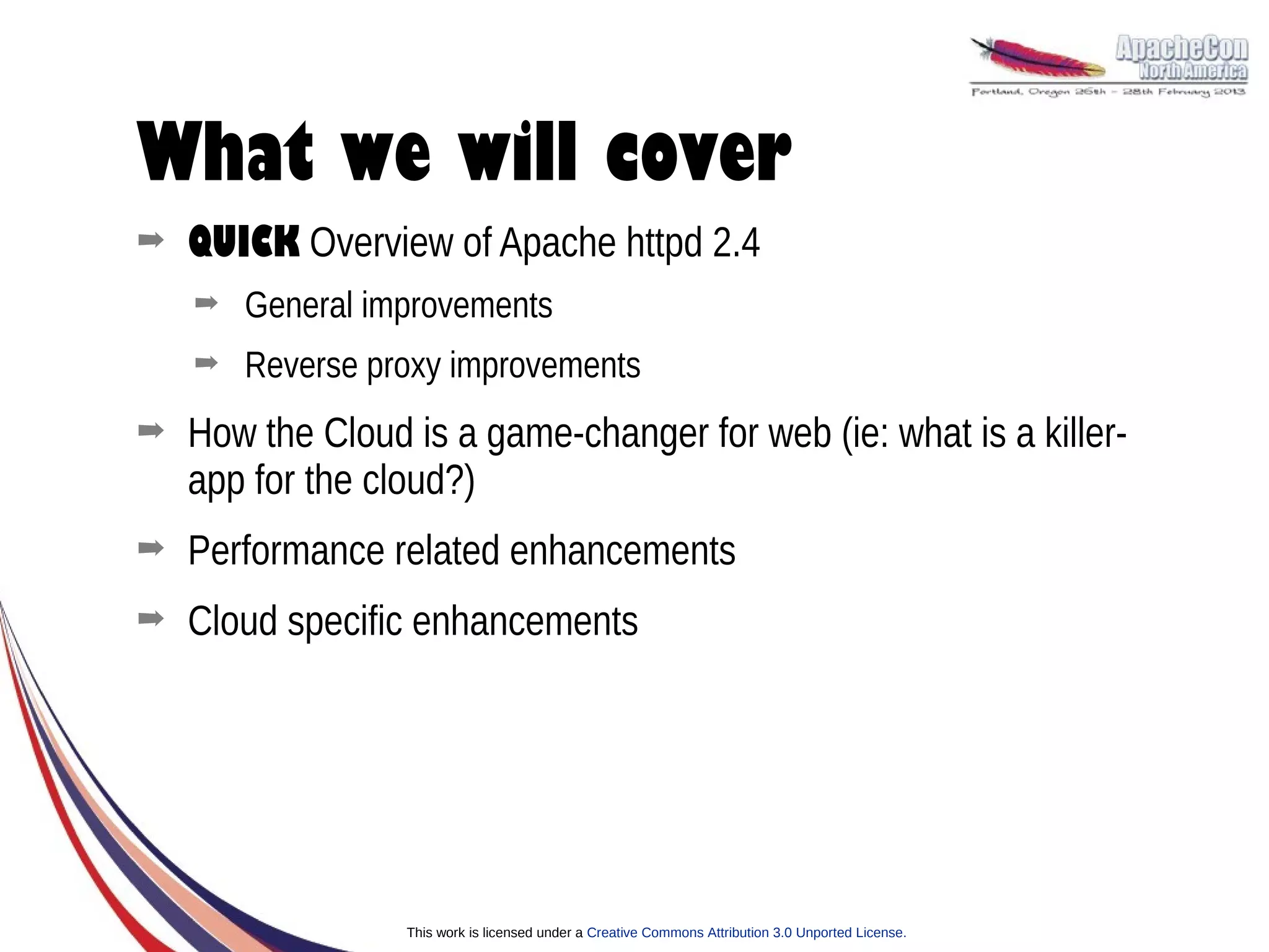 What we will cover
➡   QUICK Overview of Apache httpd 2.4
    ➡   General improvements
    ➡   Reverse proxy improvements
➡   How the Cloud is a game-changer for web (ie: what is a killer-
    app for the cloud?)
➡   Performance related enhancements
➡   Cloud specific enhancements




                  This work is licensed under a Creative Commons Attribution 3.0 Unported License.
 