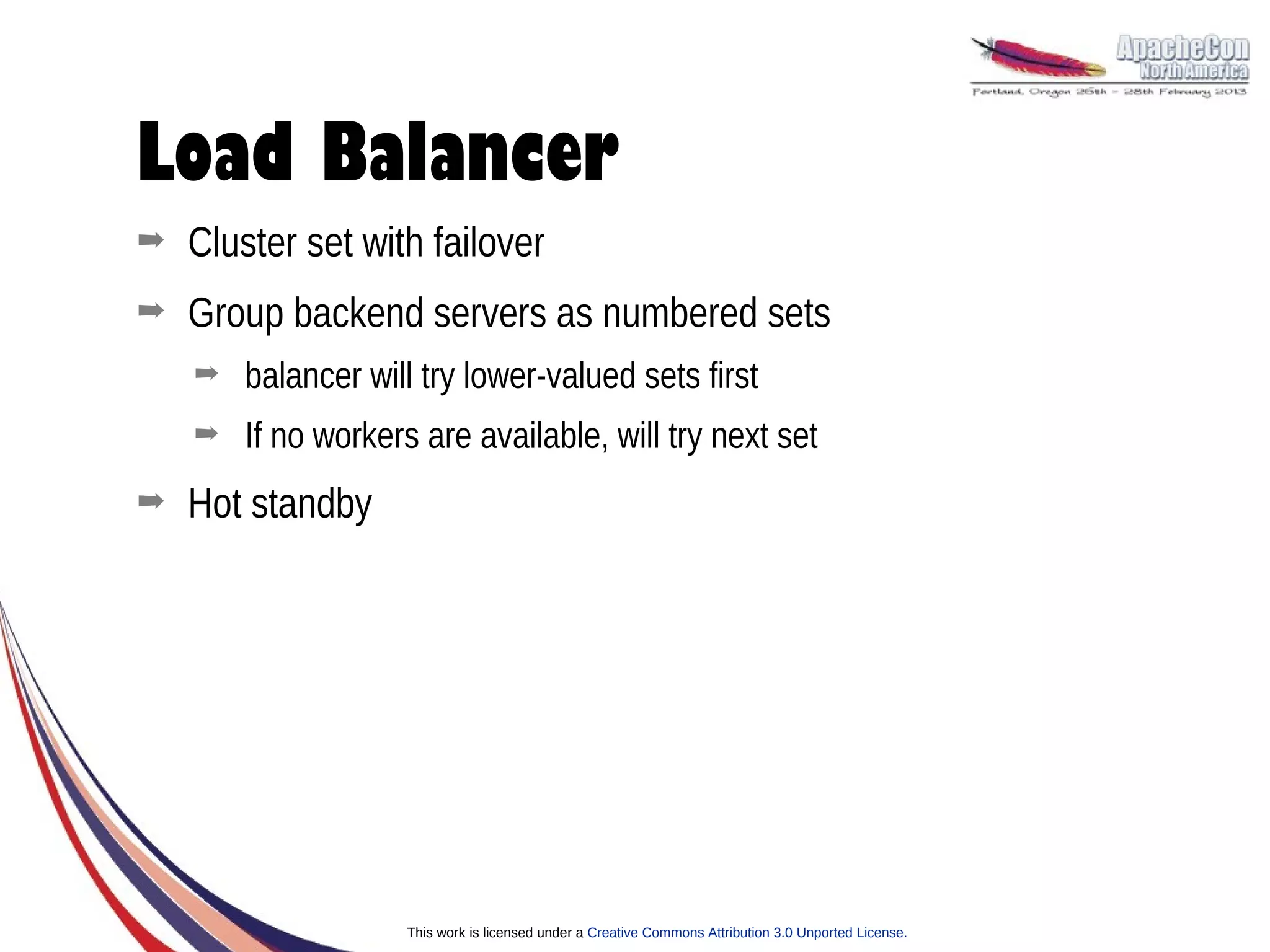 Load Balancer
➡   Cluster set with failover
➡   Group backend servers as numbered sets
    ➡   balancer will try lower-valued sets first
    ➡   If no workers are available, will try next set
➡   Hot standby




                     This work is licensed under a Creative Commons Attribution 3.0 Unported License.
 