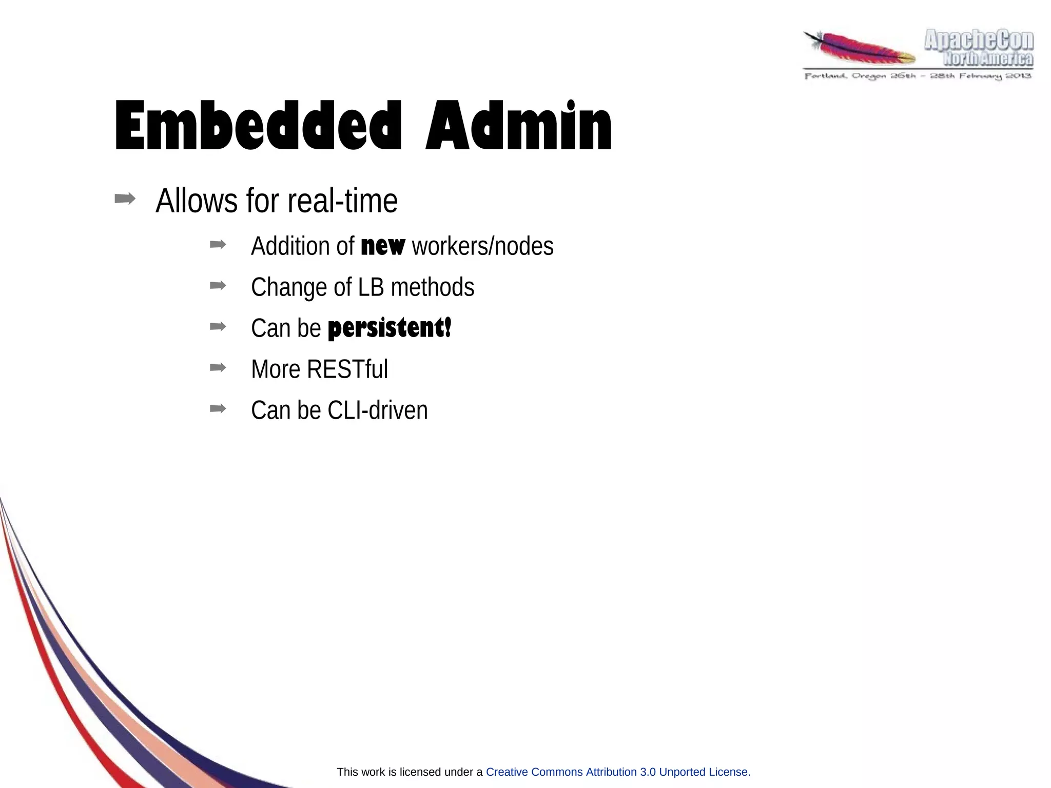 Embedded Admin
➡   Allows for real-time
        ➡   Addition of new workers/nodes
        ➡   Change of LB methods
        ➡   Can be persistent!
        ➡   More RESTful
        ➡   Can be CLI-driven




                    This work is licensed under a Creative Commons Attribution 3.0 Unported License.
 