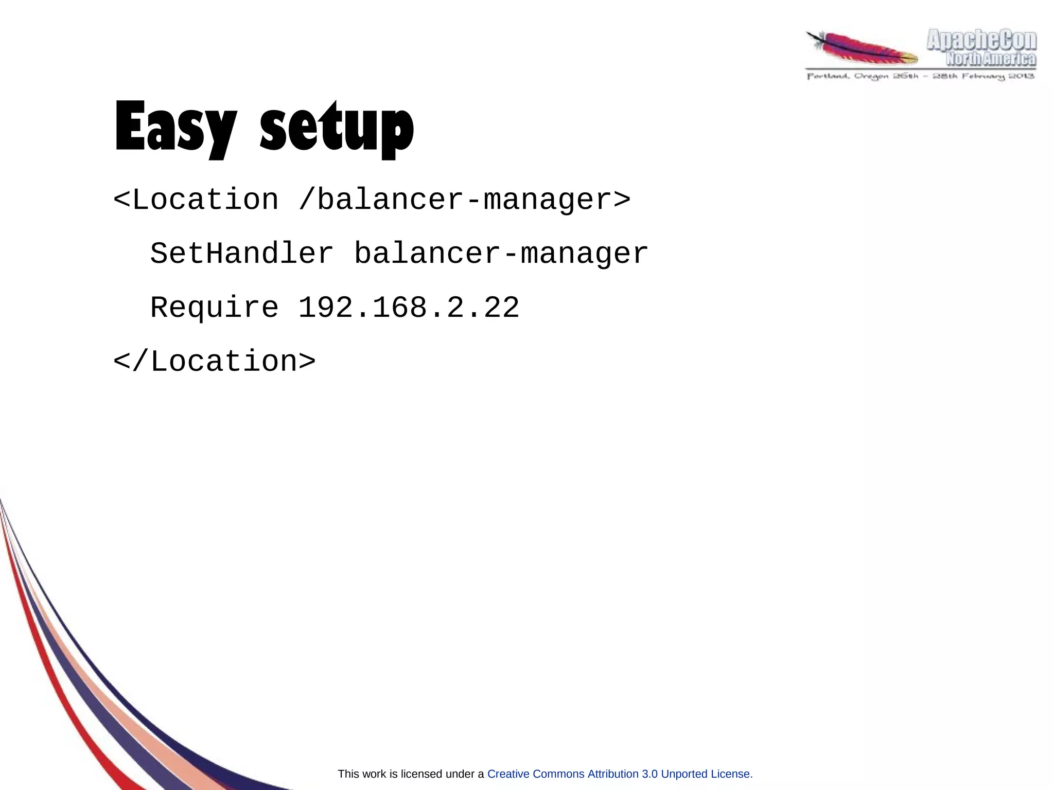 Easy setup
<Location /balancer-manager>
  SetHandler balancer-manager
  Require 192.168.2.22
</Location>




              This work is licensed under a Creative Commons Attribution 3.0 Unported License.
 