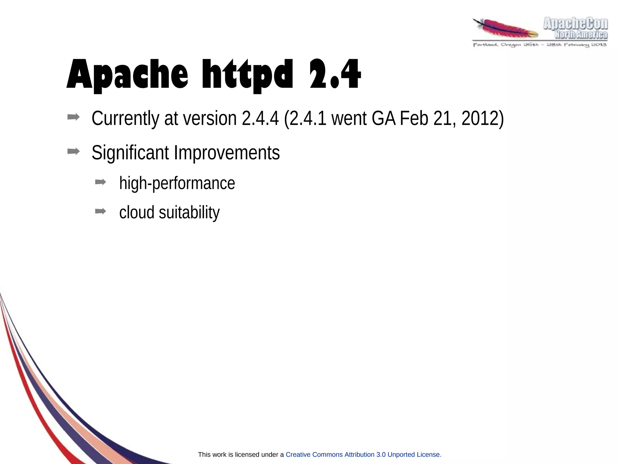 Apache httpd 2.4
➡   Currently at version 2.4.4 (2.4.1 went GA Feb 21, 2012)
➡   Significant Improvements
    ➡   high-performance
    ➡   cloud suitability




                     This work is licensed under a Creative Commons Attribution 3.0 Unported License.
 