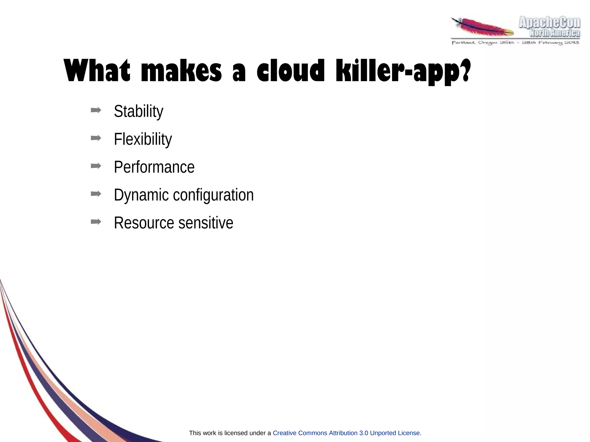 What makes a cloud killer-app?
  ➡   Stability
  ➡   Flexibility
  ➡   Performance
  ➡   Dynamic configuration
  ➡   Resource sensitive




                    This work is licensed under a Creative Commons Attribution 3.0 Unported License.
 