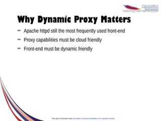Why Dynamic Proxy Matters
➡   Apache httpd still the most frequently used front-end
➡   Proxy capabilities must be cloud friendly
➡   Front-end must be dynamic friendly




                  This work is licensed under a Creative Commons Attribution 3.0 Unported License.
 