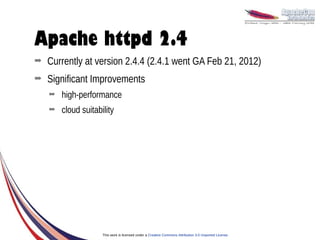 Apache httpd 2.4
➡   Currently at version 2.4.4 (2.4.1 went GA Feb 21, 2012)
➡   Significant Improvements
    ➡   high-performance
    ➡   cloud suitability




                     This work is licensed under a Creative Commons Attribution 3.0 Unported License.
 