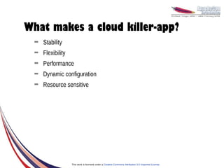 What makes a cloud killer-app?
  ➡   Stability
  ➡   Flexibility
  ➡   Performance
  ➡   Dynamic configuration
  ➡   Resource sensitive




                    This work is licensed under a Creative Commons Attribution 3.0 Unported License.
 