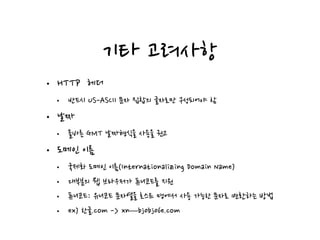 기타 고려사항
• HTTP 헤더
• 반드시 US-ASCII 문자 집합의 글자로만 구성되어야 함
• 날짜
• 올바른 GMT 날짜형식을 사용을 권고
• 도메인 이름
• 국제화 도메인 이름(Internationalizing Domain Name)
• 대부분의 웹 브라우저가 퓨니코드를 지원
• 퓨니코드: 유니코드 문자열을 호스트 명에서 사용 가능한 문자로 변환하는 방법
• ex) 한글.com -> xn—bj0bj06e.com
 