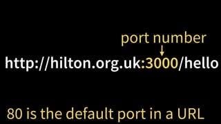 http://hilton.org.uk:3000/hello
80 is the default port in a URL
port number
 