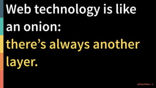 Web technology is like
an onion:
there’s always another
layer.
@PeterHilton • 2
 