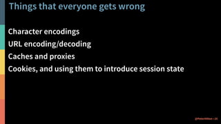 Things that everyone gets wrong
Character encodings
URL encoding/decoding
Caches and proxies
Cookies, and using them to introduce session state
25@PeterHilton •
 