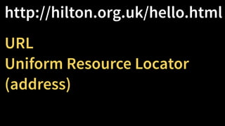 http://hilton.org.uk/hello.html
URL
Uniform Resource Locator
(address)
 