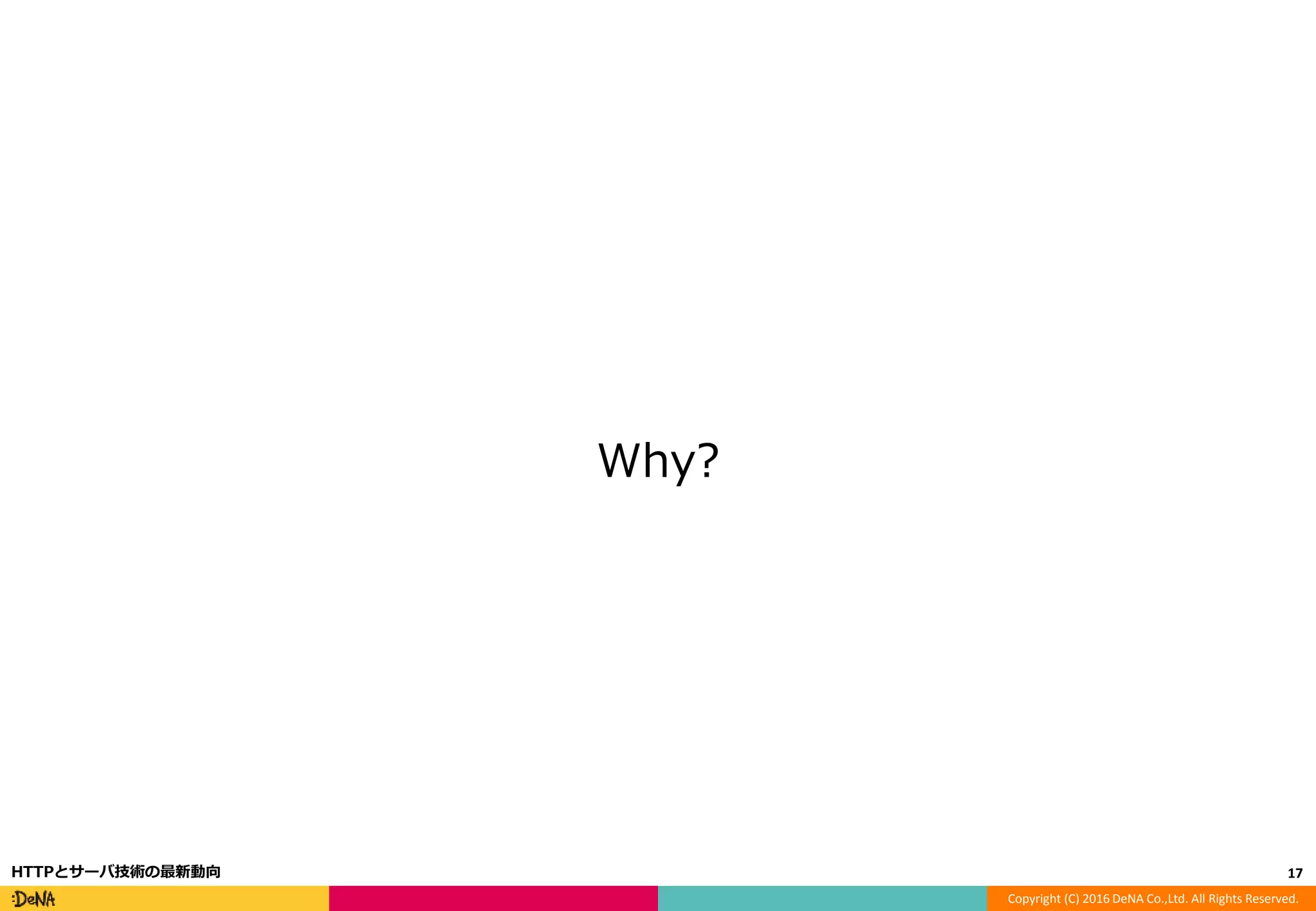 Copyright (C) 2016 DeNA Co.,Ltd. All Rights Reserved.
Why?
17HTTPとサーバ技術の最新動向
 