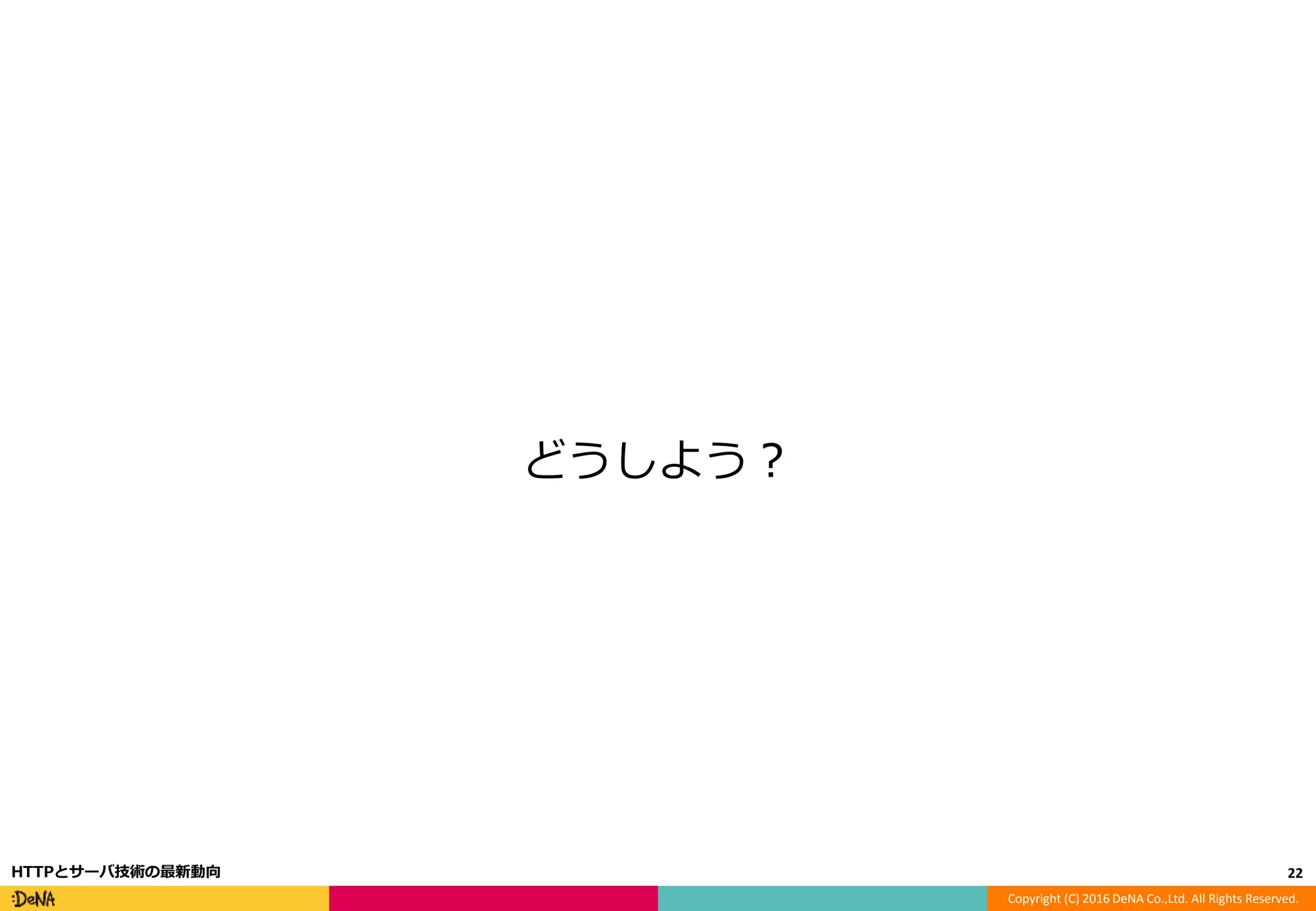 Copyright (C) 2016 DeNA Co.,Ltd. All Rights Reserved.
どうしよう？
22HTTPとサーバ技術の最新動向
 