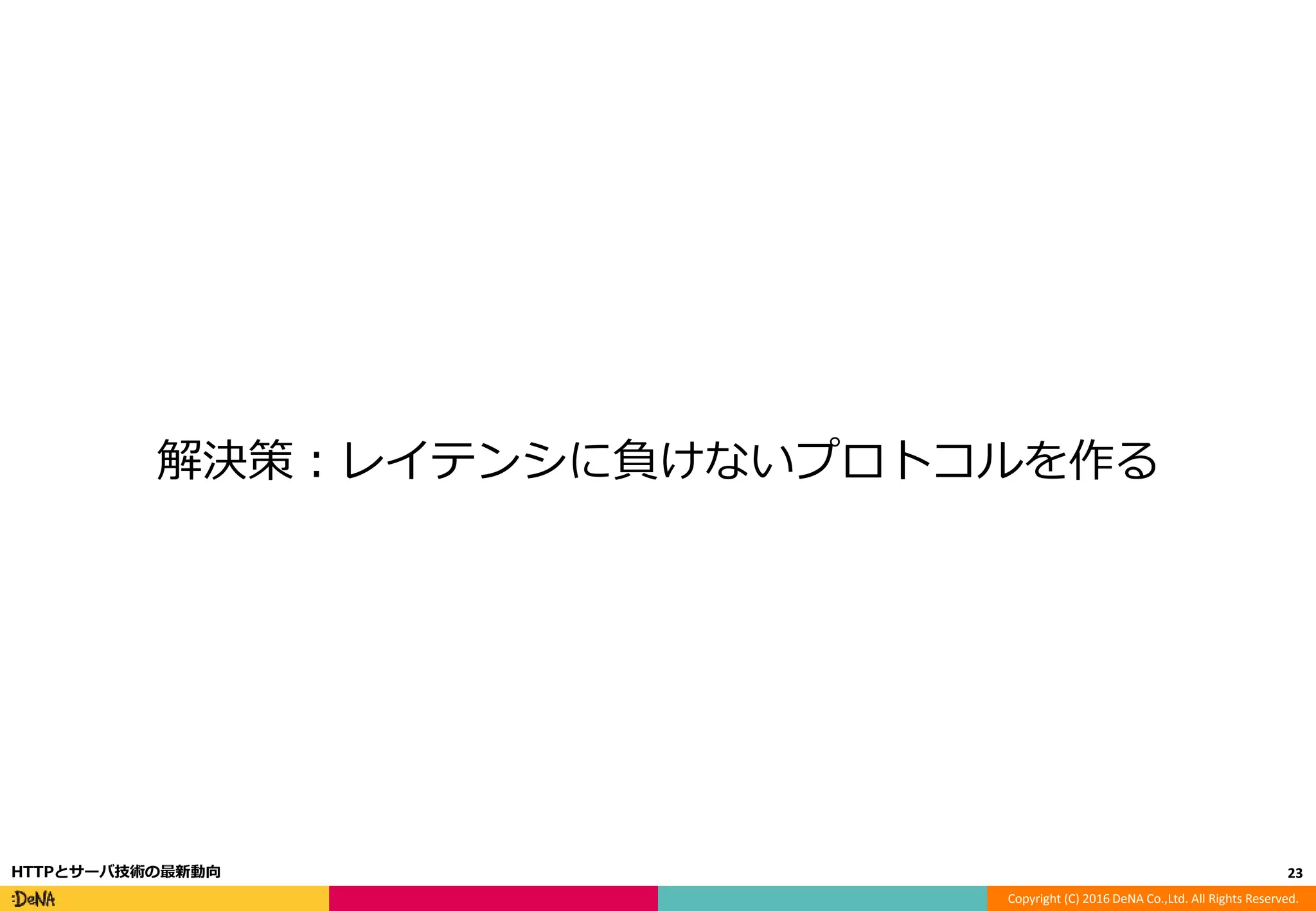 Copyright (C) 2016 DeNA Co.,Ltd. All Rights Reserved.
解決策：レイテンシに負けないプロトコルを作る
23HTTPとサーバ技術の最新動向
 