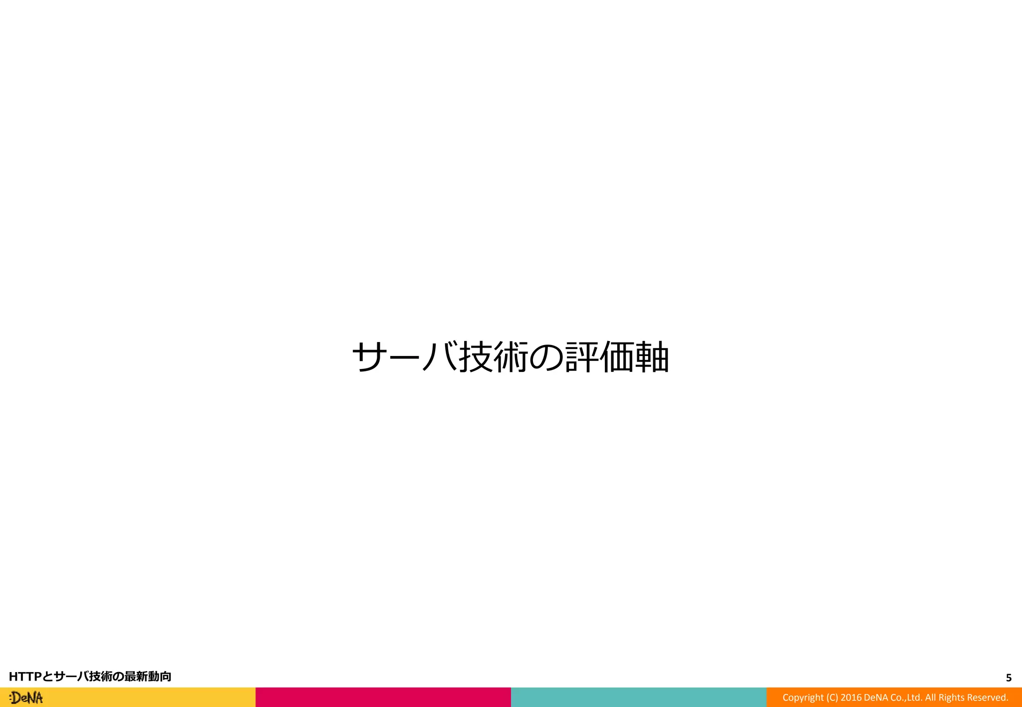 Copyright (C) 2016 DeNA Co.,Ltd. All Rights Reserved.
サーバ技術の評価軸
5HTTPとサーバ技術の最新動向
 
