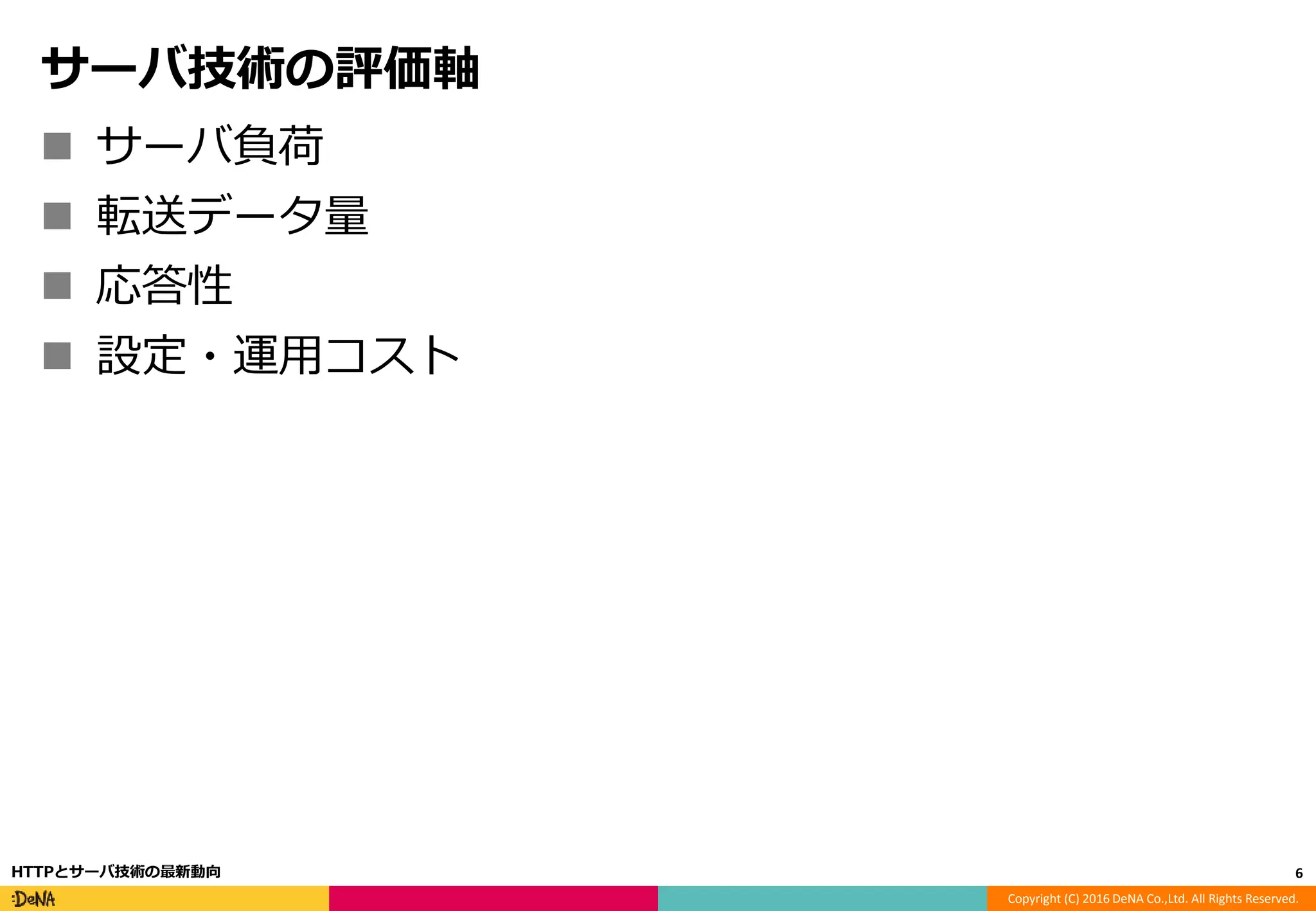 Copyright (C) 2016 DeNA Co.,Ltd. All Rights Reserved.
サーバ技術の評価軸
 サーバ負荷
 転送データ量
 応答性
 設定・運用コスト
6HTTPとサーバ技術の最新動向
 