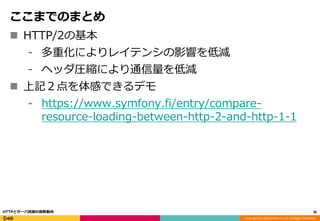 Copyright (C) 2016 DeNA Co.,Ltd. All Rights Reserved.
ここまでのまとめ
 HTTP/2の基本
⁃ 多重化によりレイテンシの影響を低減
⁃ ヘッダ圧縮により通信量を低減
 上記２点を体感できるデモ
⁃ https://www.symfony.fi/entry/compare-
resource-loading-between-http-2-and-http-1-1
36HTTPとサーバ技術の最新動向
 