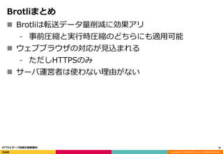 Copyright (C) 2016 DeNA Co.,Ltd. All Rights Reserved.
Brotliまとめ
 Brotliは転送データ量削減に効果アリ
⁃ 事前圧縮と実行時圧縮のどちらにも適用可能
 ウェブブラウザの対応が見込まれる
⁃ ただしHTTPSのみ
 サーバ運営者は使わない理由がない
76HTTPとサーバ技術の最新動向
 