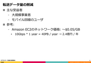 Copyright (C) 2016 DeNA Co.,Ltd. All Rights Reserved.
転送データ量の削減
 主な受益者
⁃ 大規模事業者
⁃ モバイル回線のユーザ
 参考:
⁃ Amazon EC2のネットワーク価格: 〜$0.05/GB
• 10Gbps * 1 year = 40PB / year → 2.4億円 / 年
8HTTPとサーバ技術の最新動向
 