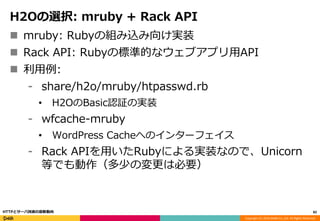 Copyright (C) 2016 DeNA Co.,Ltd. All Rights Reserved.
H2Oの選択: mruby + Rack API
 mruby: Rubyの組み込み向け実装
 Rack API: Rubyの標準的なウェブアプリ用API
 利用例:
⁃ share/h2o/mruby/htpasswd.rb
• H2OのBasic認証の実装
⁃ wfcache-mruby
• WordPress Cacheへのインターフェイス
⁃ Rack APIを用いたRubyによる実装なので、Unicorn
等でも動作（多少の変更は必要）
82HTTPとサーバ技術の最新動向
 