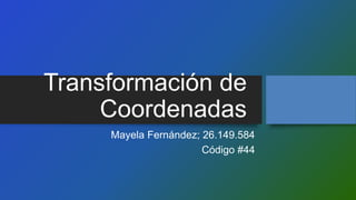 Transformación de
Coordenadas
Mayela Fernández; 26.149.584
Código #44
 