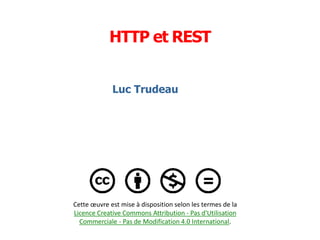 Luc Trudeau
Cette œuvre est mise à disposition selon les termes de la
Licence Creative Commons Attribution - Pas d'Utilisation
Commerciale - Pas de Modification 4.0 International.
HTTP et REST
 