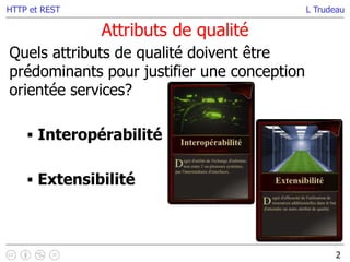 L Trudeau
Attributs de qualité
2
HTTP et REST
Quels attributs de qualité doivent être
prédominants pour justifier une conception
orientée services?
 Interopérabilité
 Extensibilité
 