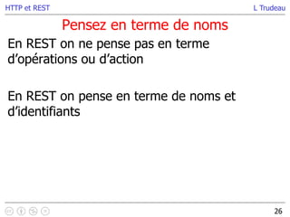 L Trudeau
Pensez en terme de noms
26
HTTP et REST
En REST on ne pense pas en terme
d’opérations ou d’action
En REST on pense en terme de noms et
d’identifiants
 