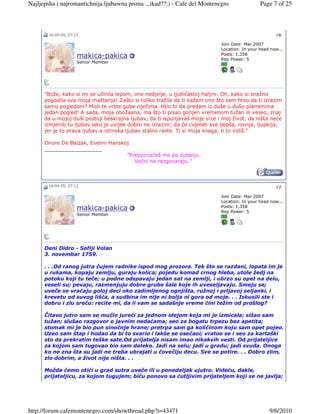 Najljepsha i najromantichnija ljubawna pisma ...ikad??:) - Cafe del Montenegro                  Page 7 of 25



       16-04-09, 07:11                                                                                 #6

                                                                              Join Date: Mar 2007
                                                                              Location: In your head now...
                                                                              Posts: 1,358
                     makica-pakica                                            Rep Power: 5
                     Senior Member




      "Bože, kako si mi se učinila lepom, one nedjelje, u ljubičastoj haljini. Oh, kako si snažno
      pogodila sva moja maštanja! Zašto si toliko tražila da ti kažem ono što sam hteo da ti izrazim
      samo pogledom? Misli te vrste gube riječima. Htio bi da predam iz duše u dušu plamenima
      jedan pogled! A sada, moja obožaana, ma što ti pisao gonjen vremenom tužan ili veseo, znaj
      da u mojoj duši postoji beskrajna ljubav, da ti ispunjavaš moje srce i moj život, da ništa neće
      izmjeniti tu ljubav iako je uvijek dobro ne izrazim; da će cvjetati sve ljepša, novija, ljupkija,
      jer je to prava ljubav a istinska ljubav stalno raste. Ti si moja snaga, ti to vidiš."

      Onore De Balzak, Evelini Hanskoj
      __________________
                                     "Prepoznaćeš me po ćutanju.
                                        Večni ne razgovaraju."



       16-04-09, 07:12                                                                                 #7

                                                                              Join Date: Mar 2007
                                                                              Location: In your head now...
                                                                              Posts: 1,358
                     makica-pakica                                            Rep Power: 5
                     Senior Member




      Deni Didro - Sofiji Volan
      3. novembar 1759.

      . . .Od ranog jutra čujem radnike ispod mog prozora. Tek što se razdani, lopata im je
      u rukama, kopaju zemlju, guraju kolica; pojedu komad crnog hleba, utole žedj na
      potoku koji tu teče; u podne odspavaju jedan sat na zemlji, i ubrzo su opet na delu,
      veseli su; pevaju, razmenjuju dobre grube šale koje ih uveseljavaju. Smeju se;
      uveče se vraćaju goloj deci oko zadimljenog ognjišta, ružnoj i prljavoj seljanki, i
      krevetu od suvog lišća, a sudbina im nije ni bolja ni gora od moje. . . Iskusili ste i
      dobru i zlu sreću: recite mi, da li vam se sadašnje vreme čini težim od prošlog?

      Čitavo jutro sam se mučio jureći za jednom idejom koja mi je izmicala; sišao sam
      tužan; slušao razgovor o javnim nedaćama; seo za bogatu trpezu bez apetita;
      stomak mi je bio pun sinoćnje hrane; pretrpa sam ga količinom koju sam opet pojeo.
      Uzeo sam štap i hodao da bi to svario i lakše se osećaoi; vratoo se i seo za kartaški
      sto da prekratim teške sate.Od prijatelja nisam imao nikakvih vesti. Od prijateljice
      za kojom sam tugovao bio sam daleko. Jadi na selu; jadi u gradu; jadi svuda. Onoga
      ko ne zna šta su jadi ne treba ubrajati u čovečiju decu. Sve se potire. . . Dobro zlim,
      zlo dobrim, a život nije ništa. . .

      Možda ćemo otići u grad sutra uveče ili u ponedeljak ujutro. Videću, dakle,
      prijateljicu, za kojom tugujem; biću ponovo sa ćutljivim prijateljem koji se ne javlja;




http://forum.cafemontenegro.com/showthread.php?t=43471                                              9/6/2010
 