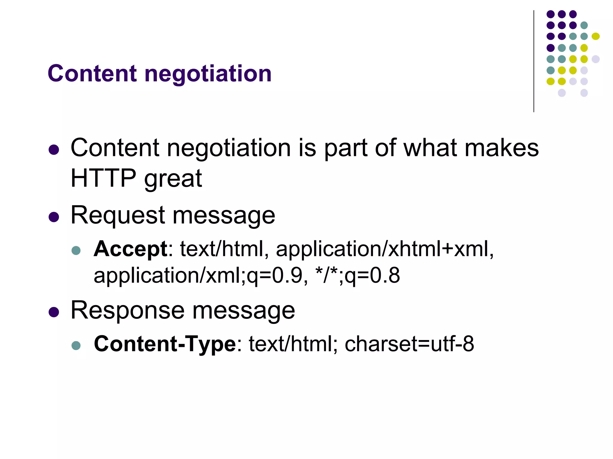 Content negotiation 
 Content negotiation is part of what makes 
HTTP great 
 Request message 
 Accept: text/html, application/xhtml+xml, 
application/xml;q=0.9, */*;q=0.8 
 Response message 
 Content-Type: text/html; charset=utf-8 
 