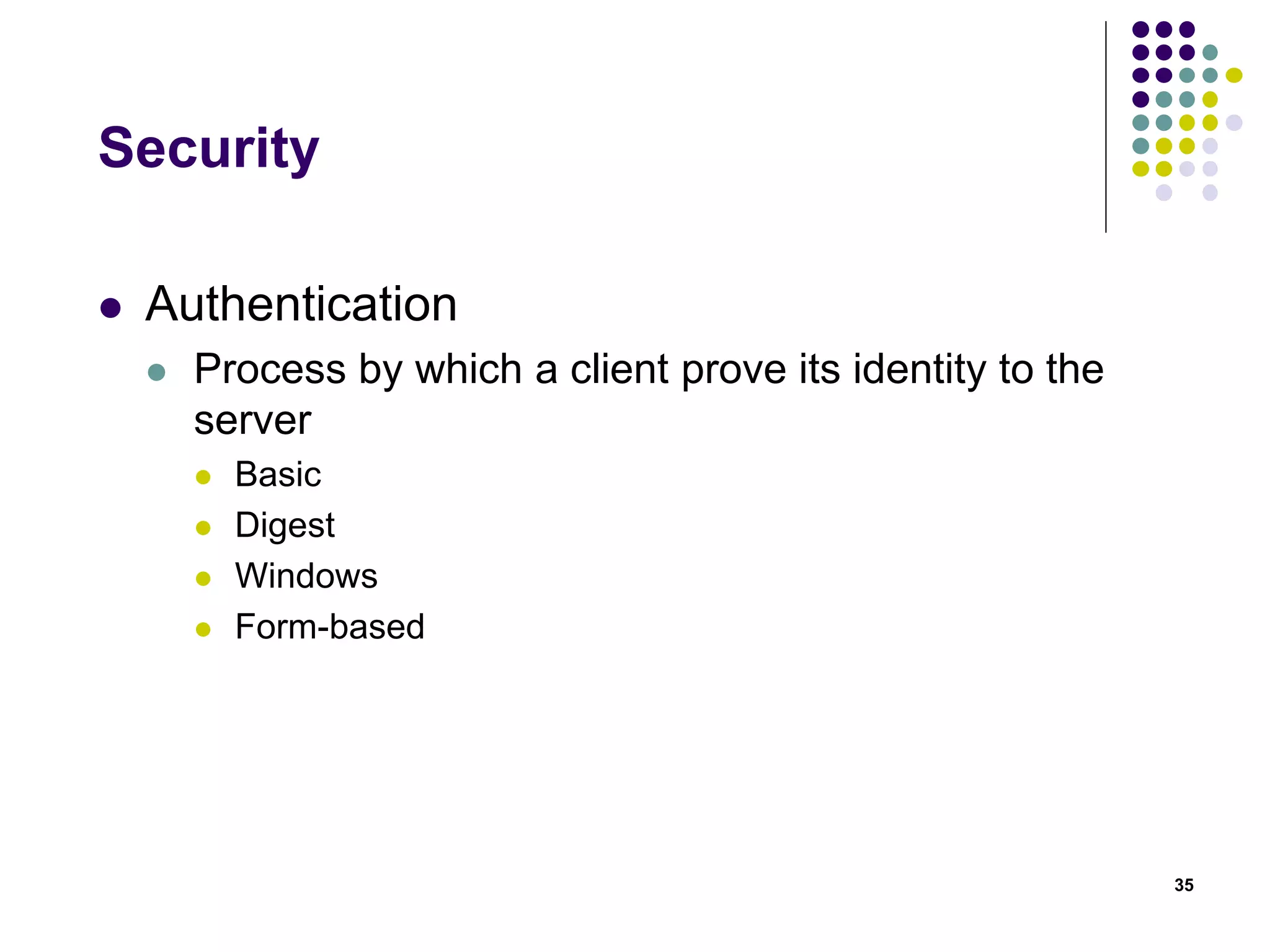 Security 
 Authentication 
 Process by which a client prove its identity to the 
server 
 Basic 
 Digest 
 Windows 
 Form-based 
35 
 