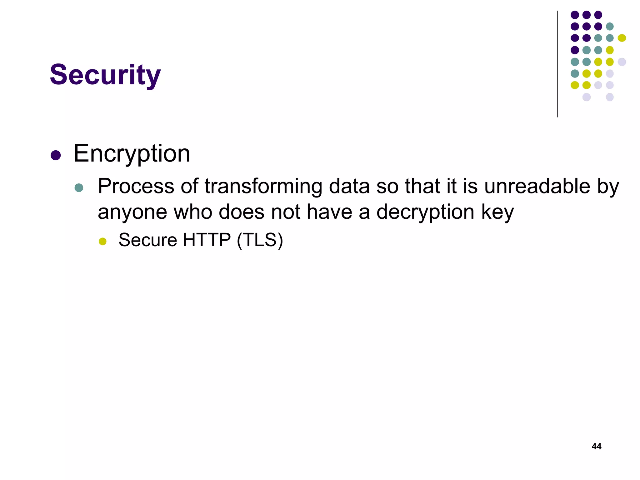 Security 
 Encryption 
 Process of transforming data so that it is unreadable by 
anyone who does not have a decryption key 
 Secure HTTP (TLS) 
44 
 