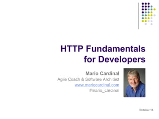 HTTP Fundamentals 
for Developers 
Mario Cardinal 
Agile Coach & Software Architect 
www.mariocardinal.com 
@mario_cardinal 
October 15 
 