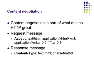 Content negotiation 
 Content negotiation is part of what makes 
HTTP great 
 Request message 
 Accept: text/html, application/xhtml+xml, 
application/xml;q=0.9, */*;q=0.8 
 Response message 
 Content-Type: text/html; charset=utf-8 
 