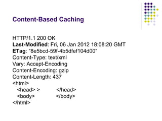 Content-Based Caching 
HTTP/1.1 200 OK 
Last-Modified: Fri, 06 Jan 2012 18:08:20 GMT 
ETag: "8e5bcd-59f-4b5dfef104d00" 
Content-Type: text/xml 
Vary: Accept-Encoding 
Content-Encoding: gzip 
Content-Length: 437 
<html> 
<head> > </head> 
<body> </body> 
</html> 
 