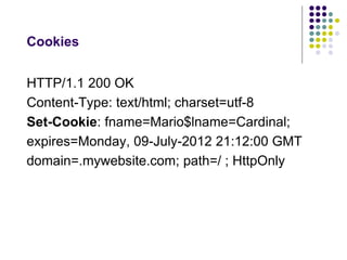Cookies 
HTTP/1.1 200 OK 
Content-Type: text/html; charset=utf-8 
Set-Cookie: fname=Mario$lname=Cardinal; 
expires=Monday, 09-July-2012 21:12:00 GMT 
domain=.mywebsite.com; path=/ ; HttpOnly 
 