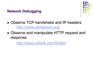 Network Debugging 
 Observe TCP handshake and IP headers 
http://www.wireshark.org/ 
 Observe and manipulate HTTP request and 
response 
http://www.telerik.com/fiddler 
 