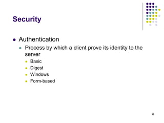 Security 
 Authentication 
 Process by which a client prove its identity to the 
server 
 Basic 
 Digest 
 Windows 
 Form-based 
35 
 