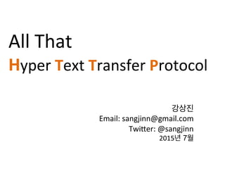All	
  That	
  	
  
Hyper	
  Text	
  Transfer	
  Protocol	
  
강상진	
  
Email:	
  sangjinn@gmail.com	
  
Twi;er:	
  @sangjinn	
  
2015년 7월	
  
 