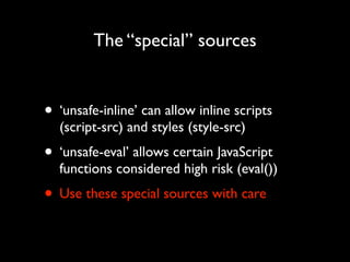The “special” sources

• ‘unsafe-inline’ can allow inline scripts
(script-src) and styles (style-src)	


• ‘unsafe-eval’ a...