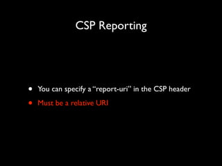 CSP Reporting

•
•

You can specify a “report-uri” in the CSP header	

Must be a relative URI

 