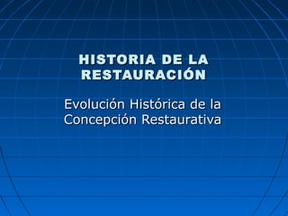 HISTORIA DE LA
  RESTAURACIÓN

Evolución Histórica de la
Concepción Restaurativa
 