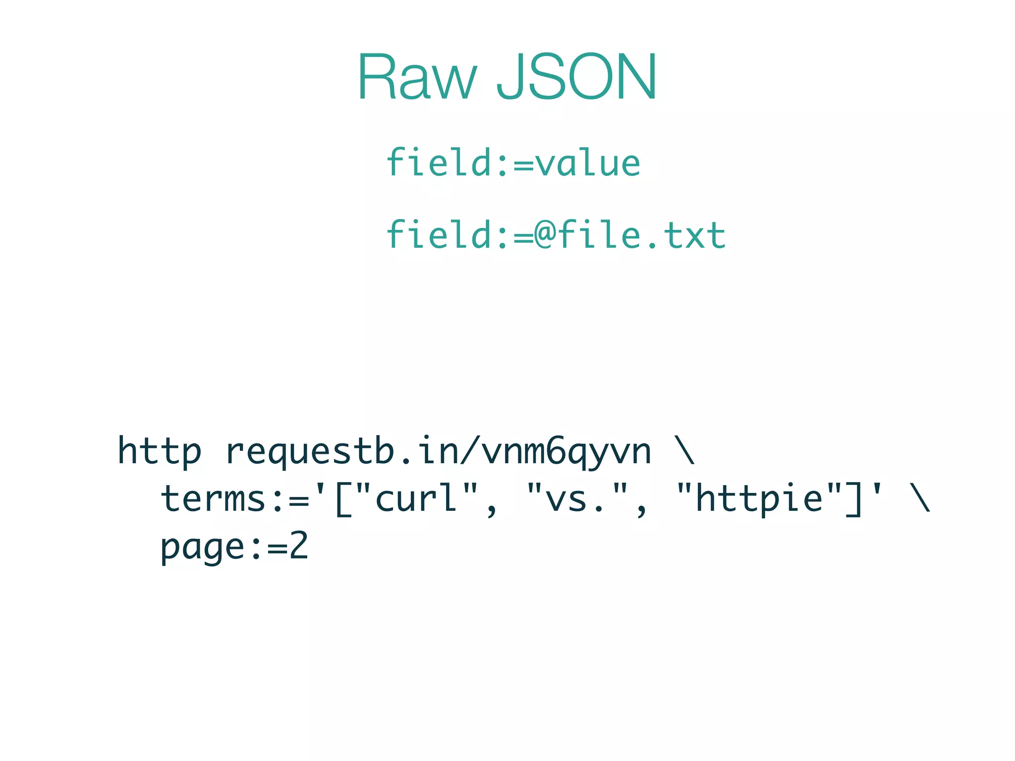 Raw JSON
field:=value
field:=@file.txt
http requestb.in/vnm6qyvn 	
terms:='["curl", "vs.", "httpie"]' 	
page:=2
 